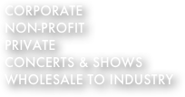 CORPORATE
NON-PROFIT
PRIVATE
CONCERTS & SHOWS
WHOLESALE TO INDUSTRY