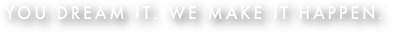 you dream it. we make it happen.